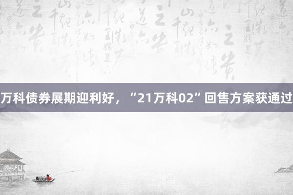 万科债券展期迎利好，“21万科02”回售方案获通过