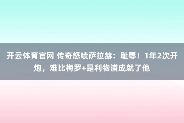 开云体育官网 传奇怒喷萨拉赫：耻辱！1年2次开炮，难比梅罗+是利物浦成就了他