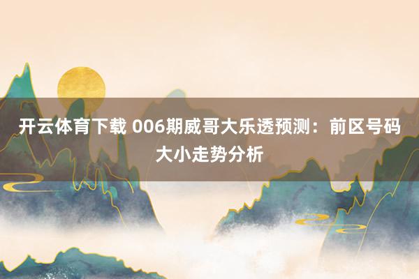 开云体育下载 006期威哥大乐透预测:前区号码大小走势分析