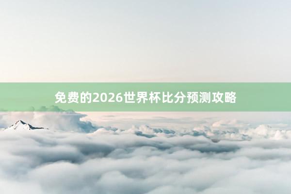 免费的2026世界杯比分预测攻略
