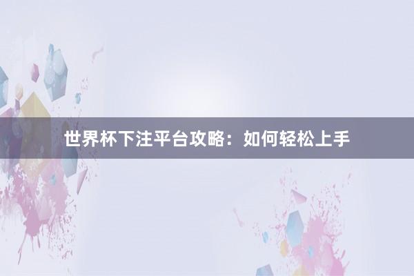 世界杯下注平台攻略：如何轻松上手