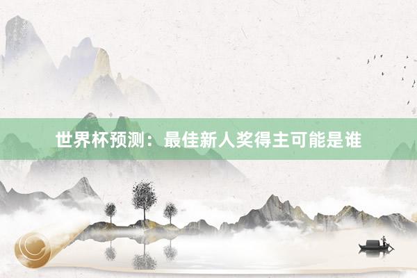 世界杯预测：最佳新人奖得主可能是谁