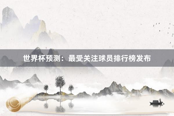 世界杯预测：最受关注球员排行榜发布
