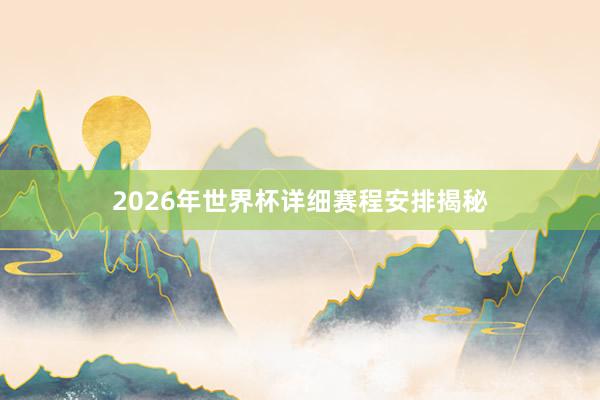 2026年世界杯详细赛程安排揭秘