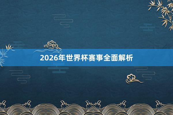 2026年世界杯赛事全面解析