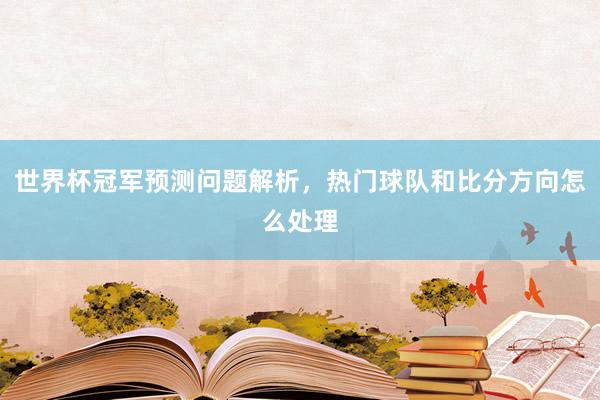 世界杯冠军预测问题解析，热门球队和比分方向怎么处理