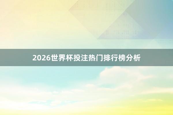 2026世界杯投注热门排行榜分析