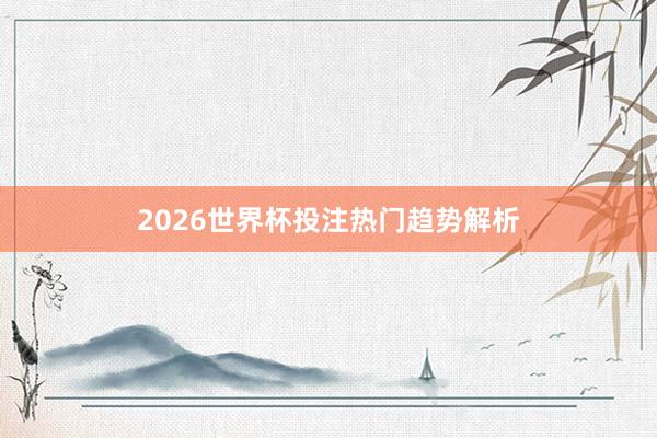 2026世界杯投注热门趋势解析