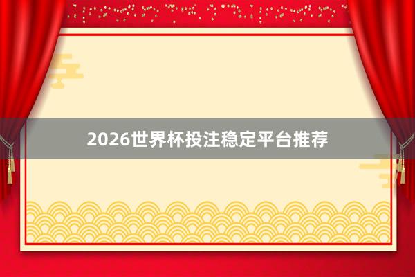 2026世界杯投注稳定平台推荐