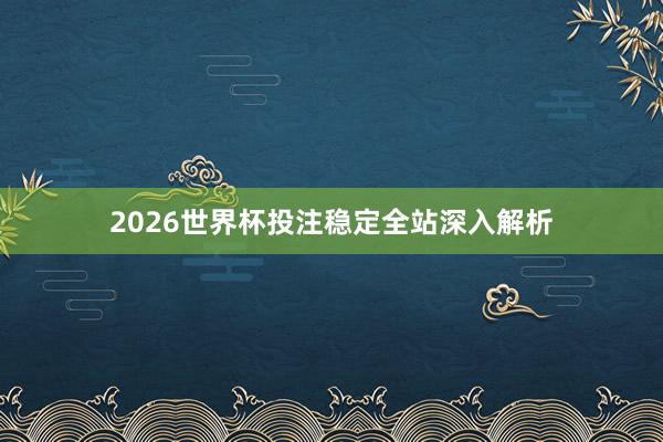 2026世界杯投注稳定全站深入解析