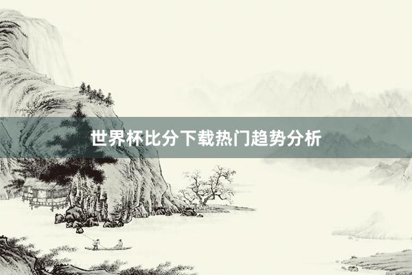 世界杯比分下载热门趋势分析