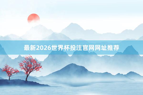 最新2026世界杯投注官网网址推荐